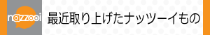 最近取り上げたナッツーイもの
